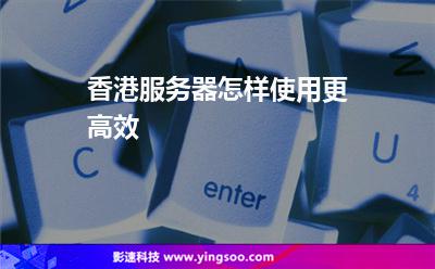 香港服務(wù)器怎樣使用更高效