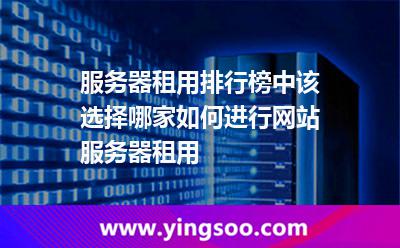 服務(wù)器租用排行榜中該選擇哪家如何進(jìn)行網(wǎng)站服務(wù)器租用 服務(wù)器租用排行榜中該選擇哪家如何進(jìn)行網(wǎng)站服務(wù)器租用