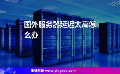 國外服務器延遲太高怎么辦 國外服務器延遲太高怎么辦