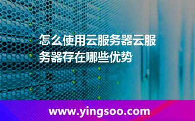 怎么使用云服務(wù)器云服務(wù)器存在哪些優(yōu)勢(shì) 怎么使用云服務(wù)器云服務(wù)器存在哪些優(yōu)勢(shì)
