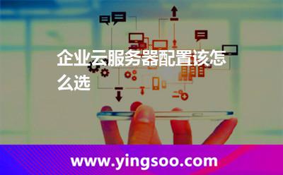 企業(yè)云服務(wù)器配置該怎么選 企業(yè)云服務(wù)器配置該怎么選