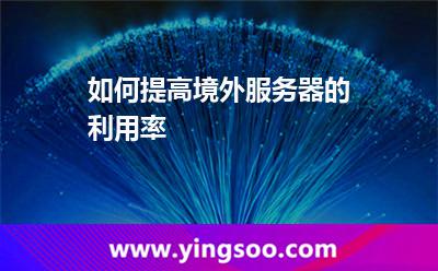 如何提高境外服務(wù)器的利用率 如何提高境外服務(wù)器的利用率