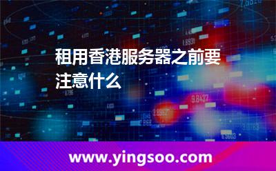 租用香港服務(wù)器之前要注意什么 租用香港服務(wù)器之前要注意什么