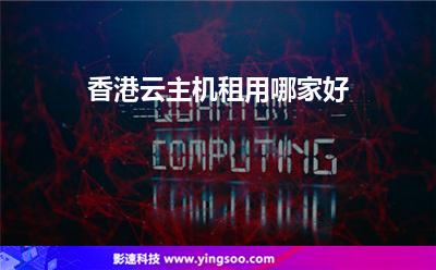 香港云主機租用哪家好 香港云主機租用哪家好