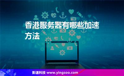 香港服務(wù)器有哪些加速方法 香港服務(wù)器有哪些加速方法
