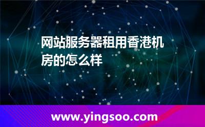 網(wǎng)站服務(wù)器租用香港機(jī)房的怎么樣 網(wǎng)站服務(wù)器租用香港機(jī)房的怎么樣