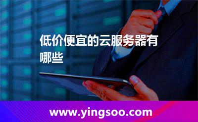 低價便宜的云服務器有哪些 低價便宜的云服務器有哪些