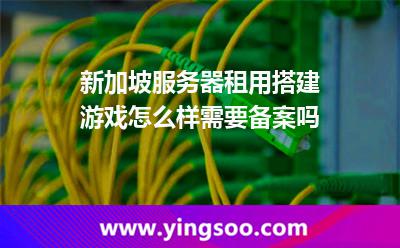 新加坡服務器租用搭建游戲怎么樣需要備案嗎 新加坡服務器租用搭建游戲怎么樣需要備案嗎