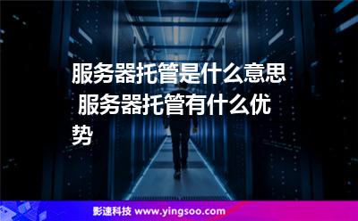 服務(wù)器托管是什么意思 服務(wù)器托管有什么優(yōu)勢 服務(wù)器托管是什么意思 服務(wù)器托管有什么優(yōu)勢