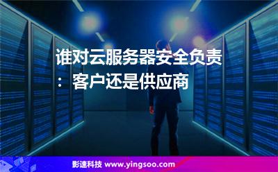 誰(shuí)對(duì)云服務(wù)器安全負(fù)責(zé)：客戶還是供應(yīng)商 