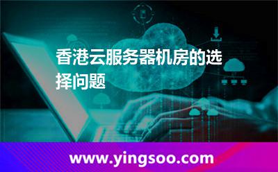 香港云服務(wù)器機(jī)房的選擇問題 香港云服務(wù)器機(jī)房的選擇問題