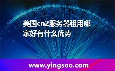 美國cn2服務(wù)器租用哪家好有什么優(yōu)勢 美國cn2服務(wù)器租用哪家好有什么優(yōu)勢