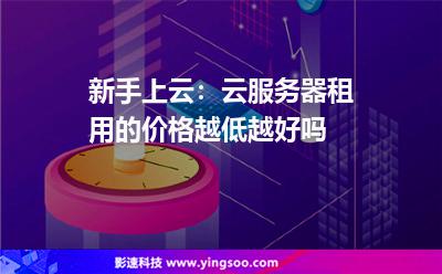 新手上云：云服務(wù)器租用的價(jià)格越低越好嗎?