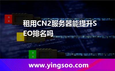 租用CN2服務(wù)器能提升SEO排名嗎 租用CN2服務(wù)器能提升SEO排名嗎