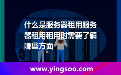 什么是服務(wù)器租用服務(wù)器租用租用時(shí)需要了解哪些方面 什么是服務(wù)器租用服務(wù)器租用租用時(shí)需要了解哪些方面