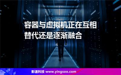 容器與虛擬機(jī)，正在互相替代還是逐漸融合