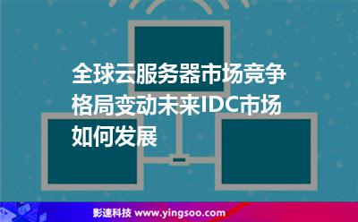 全球云服務(wù)器市場(chǎng)競(jìng)爭(zhēng)格局變動(dòng)，未來IDC市場(chǎng)如何發(fā)展