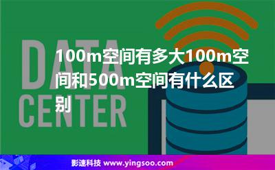 100m空間有多大100m空間和500m空間有什么區(qū)別 100m空間有多大100m空間和500m空間有什么區(qū)別