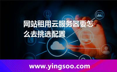 挑選服務(wù)器_網(wǎng)站租用云服務(wù)器要怎么去挑選配置  挑選服務(wù)器