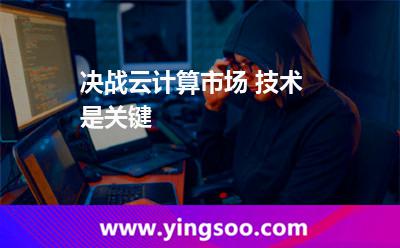 決戰(zhàn)云計算市場 技術(shù)是關(guān)鍵 決戰(zhàn)云計算市場 技術(shù)是關(guān)鍵