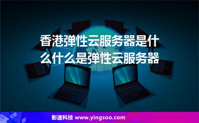 香港彈性云服務器是什么什么是彈性云服務器 香港彈性云服務器是什么什么是彈性云服務器