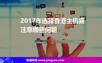2017年選擇香港主機需注意哪些問題 2017年選擇香港主機需注意哪些問題