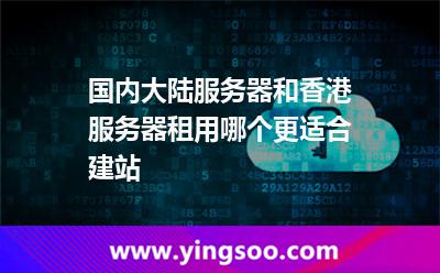 國內大陸服務器和香港服務器租用哪個更適合建站 國內大陸服務器和香港服務器租用哪個更適合建站