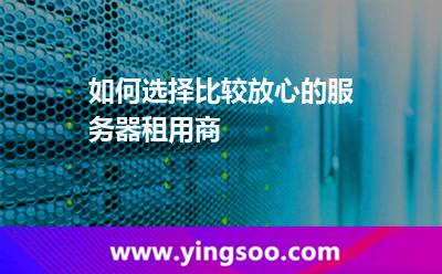 如何選擇比較放心的服務(wù)器租用商 如何選擇比較放心的服務(wù)器租用商