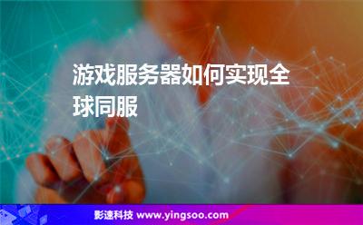 游戲服務(wù)器如何實現(xiàn)全球同服 游戲服務(wù)器如何實現(xiàn)全球同服