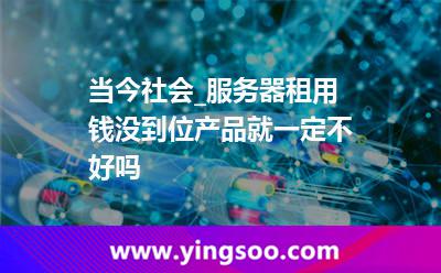 服務(wù)器自己的_當(dāng)今社會_服務(wù)器租用錢沒到位產(chǎn)品就一定不好嗎 服務(wù)器自己的