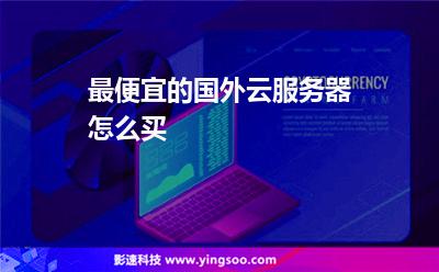 最便宜的國外云服務(wù)器怎么買 最便宜的國外云服務(wù)器怎么買