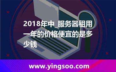 服務(wù)器租用_2018年中_服務(wù)器租用一年的價(jià)格便宜的是多少錢  服務(wù)器租用