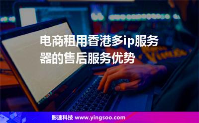 電商租用香港多ip服務器的售后服務優(yōu)勢 電商租用香港多ip服務器的售后服務優(yōu)勢