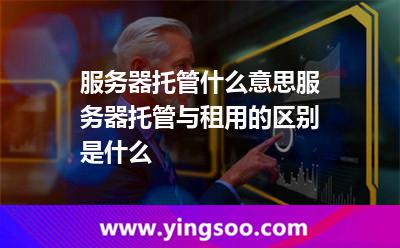 服務(wù)器托管什么意思服務(wù)器托管與租用的區(qū)別是什么 服務(wù)器托管什么意思服務(wù)器托管與租用的區(qū)別是什么