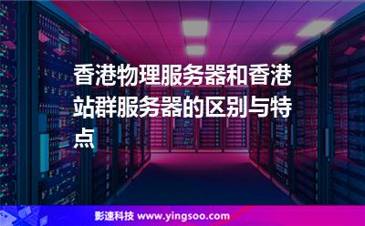 香港物理服務(wù)器和香港站群服務(wù)器的區(qū)別與特點 香港物理服務(wù)器和香港站群服務(wù)器的區(qū)別與特點