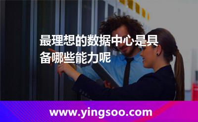 最理想的數(shù)據(jù)中心是具備哪些能力呢 最理想的數(shù)據(jù)中心是具備哪些能力呢