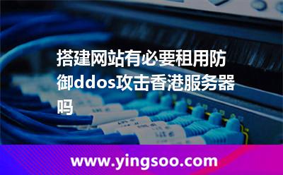 搭建網(wǎng)站有必要租用防御ddos攻擊香港服務(wù)器嗎 搭建網(wǎng)站有必要租用防御ddos攻擊香港服務(wù)器嗎
