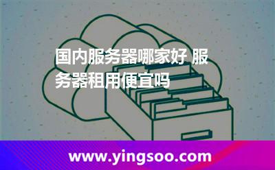 國內(nèi)服務(wù)器哪家好 服務(wù)器租用便宜嗎 國內(nèi)服務(wù)器哪家好 服務(wù)器租用便宜嗎