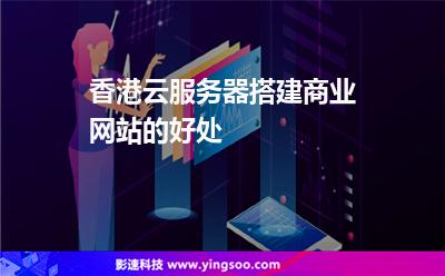 香港云服務(wù)器搭建商業(yè)網(wǎng)站的好處 香港云服務(wù)器搭建商業(yè)網(wǎng)站的好處