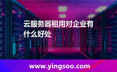 云服務(wù)器租用對(duì)企業(yè)有什么好處 云服務(wù)器租用對(duì)企業(yè)有什么好處