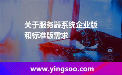 關(guān)于服務(wù)器系統(tǒng)企業(yè)版和標(biāo)準(zhǔn)版需求 關(guān)于服務(wù)器系統(tǒng)企業(yè)版和標(biāo)準(zhǔn)版需求