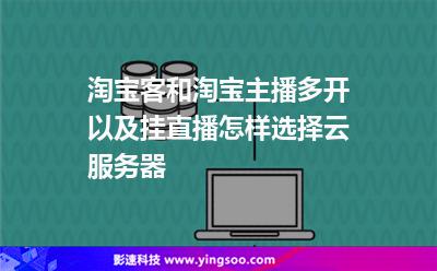 淘寶客和淘寶主播多開以及掛直播怎樣選擇云服務(wù)器 淘寶客和淘寶主播多開以及掛直播怎樣選擇云服務(wù)器