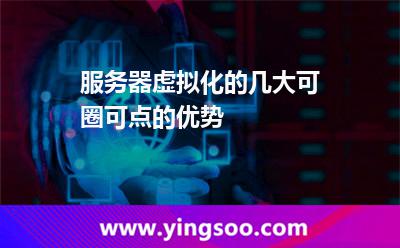 服務器虛擬_服務器虛擬化的幾大可圈可點的優(yōu)勢 服務器虛擬