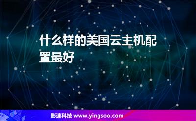 主機配置:什么樣的美國云主機配置最好 主機配置