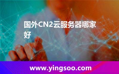 國外CN2云服務器哪家好 國外CN2云服務器哪家好