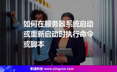 如何在服務(wù)器系統(tǒng)啟動(dòng)或重新啟動(dòng)時(shí)執(zhí)行命令或腳本 如何在服務(wù)器系統(tǒng)啟動(dòng)或重新啟動(dòng)時(shí)執(zhí)行命令或腳本