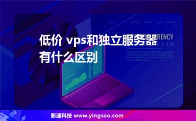 服務(wù)器獨(dú)立:低價(jià) vps和獨(dú)立服務(wù)器有什么區(qū)別 服務(wù)器獨(dú)立