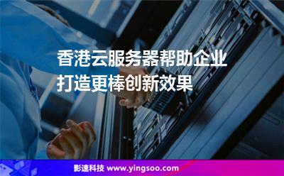 香港云服務器幫助企業(yè)打造更棒創(chuàng)新效果 香港云服務器幫助企業(yè)打造更棒創(chuàng)新效果