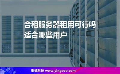 合租服務(wù)器租用可行嗎適合哪些用戶 合租服務(wù)器租用可行嗎適合哪些用戶