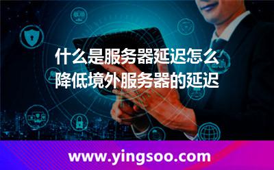 什么是服務器延遲怎么降低境外服務器的延遲 什么是服務器延遲怎么降低境外服務器的延遲